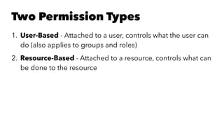 Two Permission Types 
1. User-Based - Attached to a user, controls what the user can 
do (also applies to groups and roles) 
2. Resource-Based - Attached to a resource, controls what can 
be done to the resource 
 