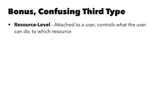Bonus, Confusing Third Type 
• Resource-Level - Attached to a user, controls what the user 
can do, to which resource 
 