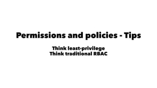 Permissions and policies - Tips 
Think least-privilege 
Think traditional RBAC 
 