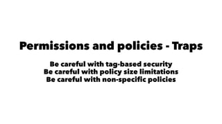 Permissions and policies - Traps 
Be careful with tag-based security 
Be careful with policy size limitations 
Be careful with non-specific policies 
 