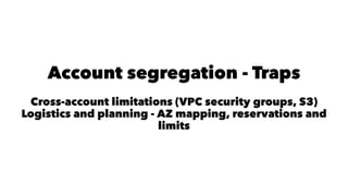Account segregation - Traps 
Cross-account limitations (VPC security groups, S3) 
Logistics and planning - AZ mapping, reservations and 
limits 
 