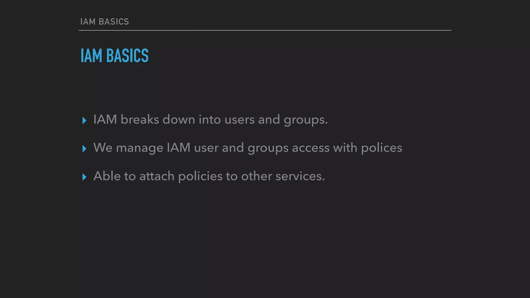 IAM BASICS
IAM BASICS
▸ IAM breaks down into users and groups.
▸ We manage IAM user and groups access with polices
▸ Able to attach policies to other services.
 