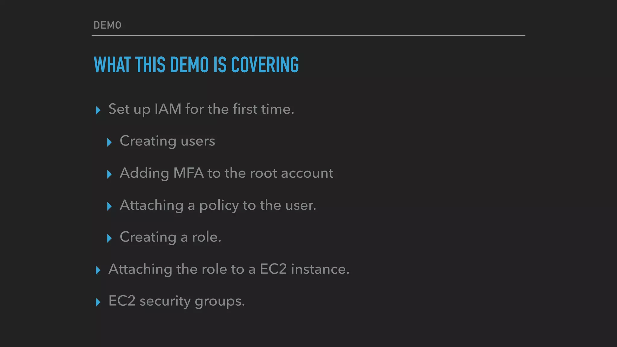 DEMO
WHAT THIS DEMO IS COVERING
▸ Set up IAM for the ﬁrst time.
▸ Creating users
▸ Adding MFA to the root account
▸ Attaching a policy to the user.
▸ Creating a role.
▸ Attaching the role to a EC2 instance.
▸ EC2 security groups.
 
