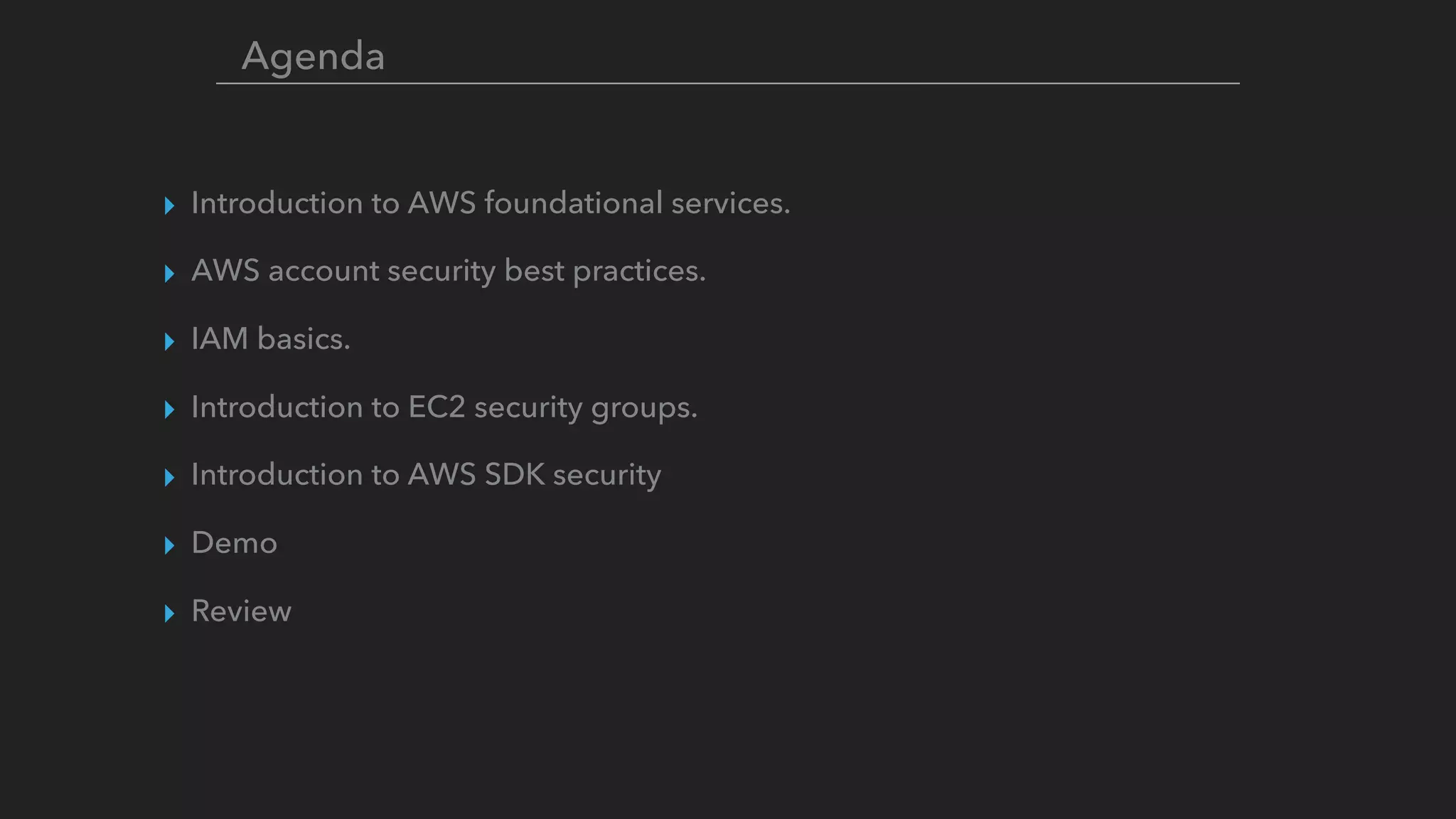 ▸ Introduction to AWS foundational services.
▸ AWS account security best practices.
▸ IAM basics.
▸ Introduction to EC2 security groups.
▸ Introduction to AWS SDK security
▸ Demo
▸ Review
Agenda
 