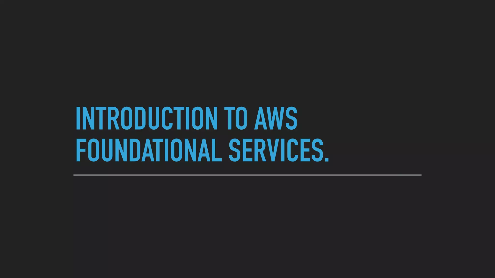 INTRODUCTION TO AWS
FOUNDATIONAL SERVICES.
 