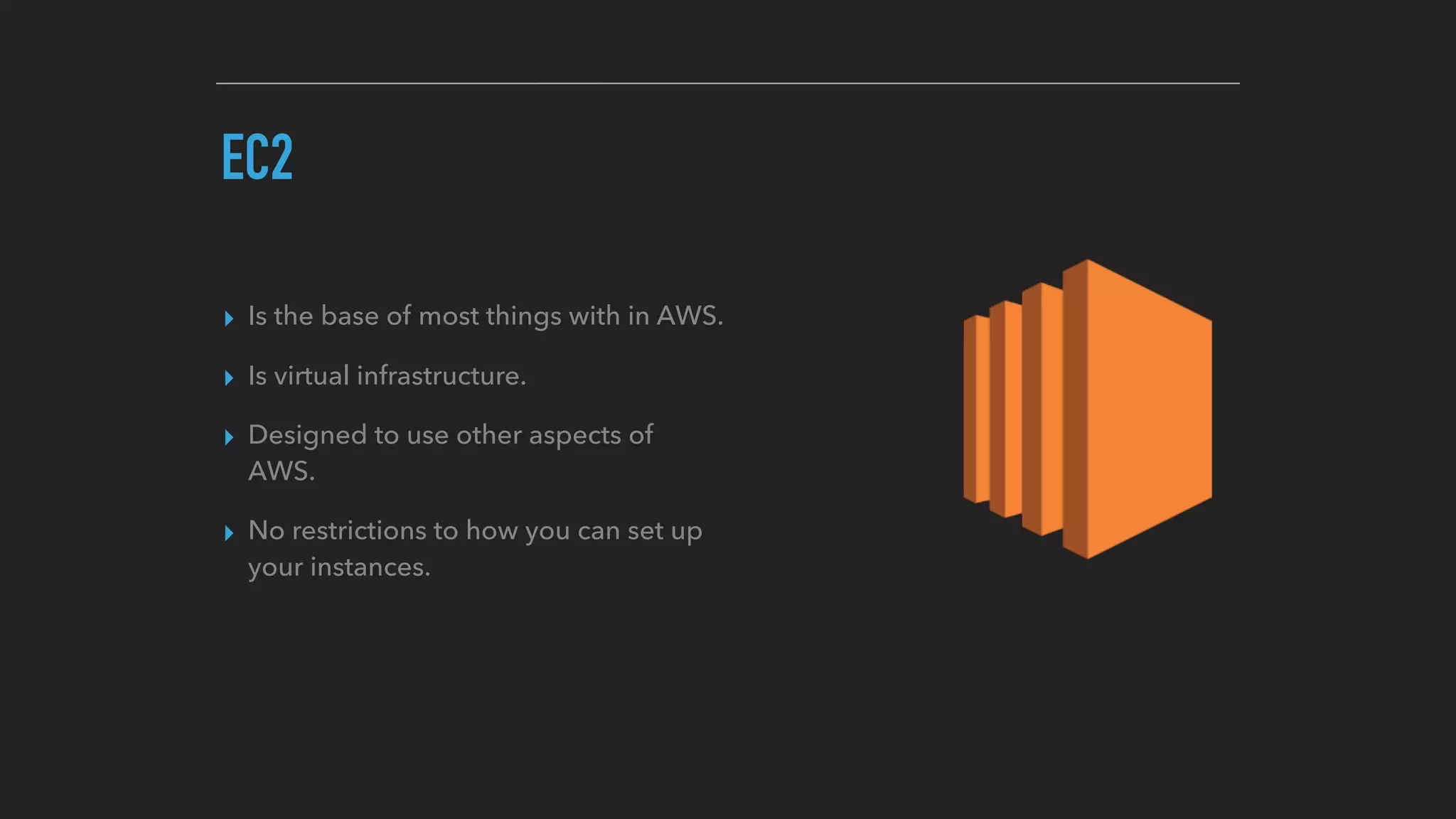 EC2
▸ Is the base of most things with in AWS.
▸ Is virtual infrastructure.
▸ Designed to use other aspects of
AWS.
▸ No restrictions to how you can set up
your instances.
 