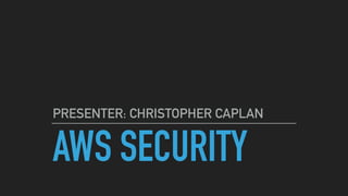 AWS SECURITY
PRESENTER: CHRISTOPHER CAPLAN
 