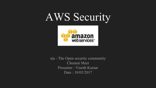 AWS Security
n|u - The Open security community
Chennai Meet
Presenter : Vinoth Kumar
Date : 18/03/2017
 