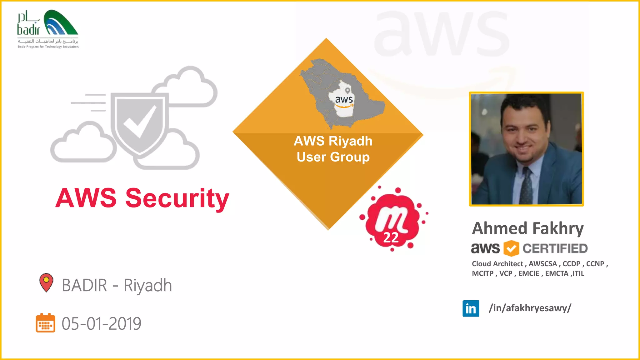 BADIR - Riyadh
05-01-2019
AWS Security
AWS Riyadh
User Group
Ahmed Fakhry22
/in/afakhryesawy/
Cloud Architect , AWSCSA , CCDP , CCNP ,
MCITP , VCP , EMCIE , EMCTA ,ITIL
 