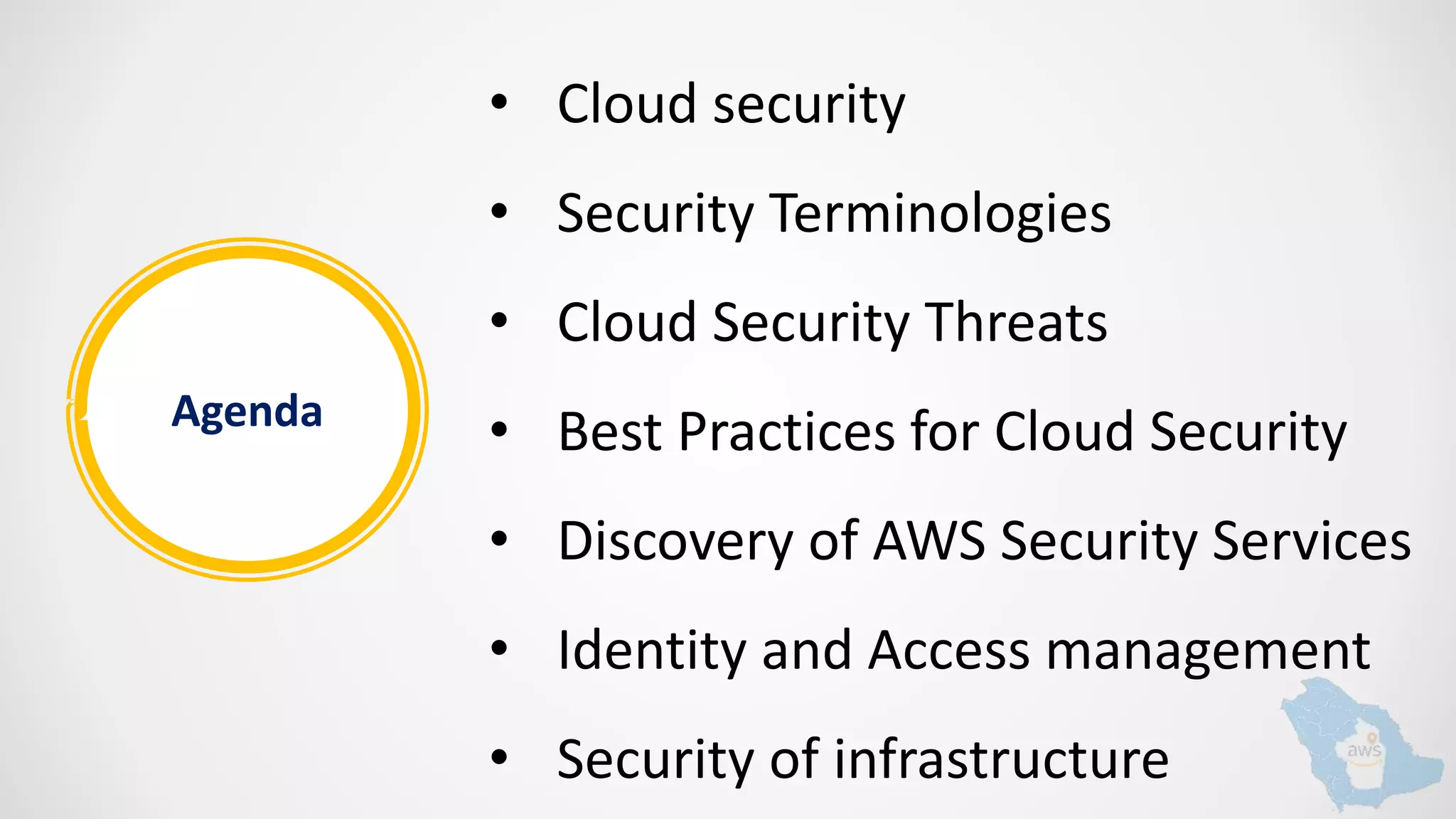 Agenda
• Cloud security
• Security Terminologies
• Cloud Security Threats
• Best Practices for Cloud Security
• Discovery of AWS Security Services
• Identity and Access management
• Security of infrastructure
 