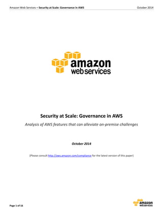 Amazon Web Services – Security at Scale: Governance in AWS October 2014
Page 1 of 16
Security at Scale: Governance in AWS
Analysis of AWS features that can alleviate on-premise challenges
October 2014
(Please consult http://aws.amazon.com/compliance for the latest version of this paper)
 