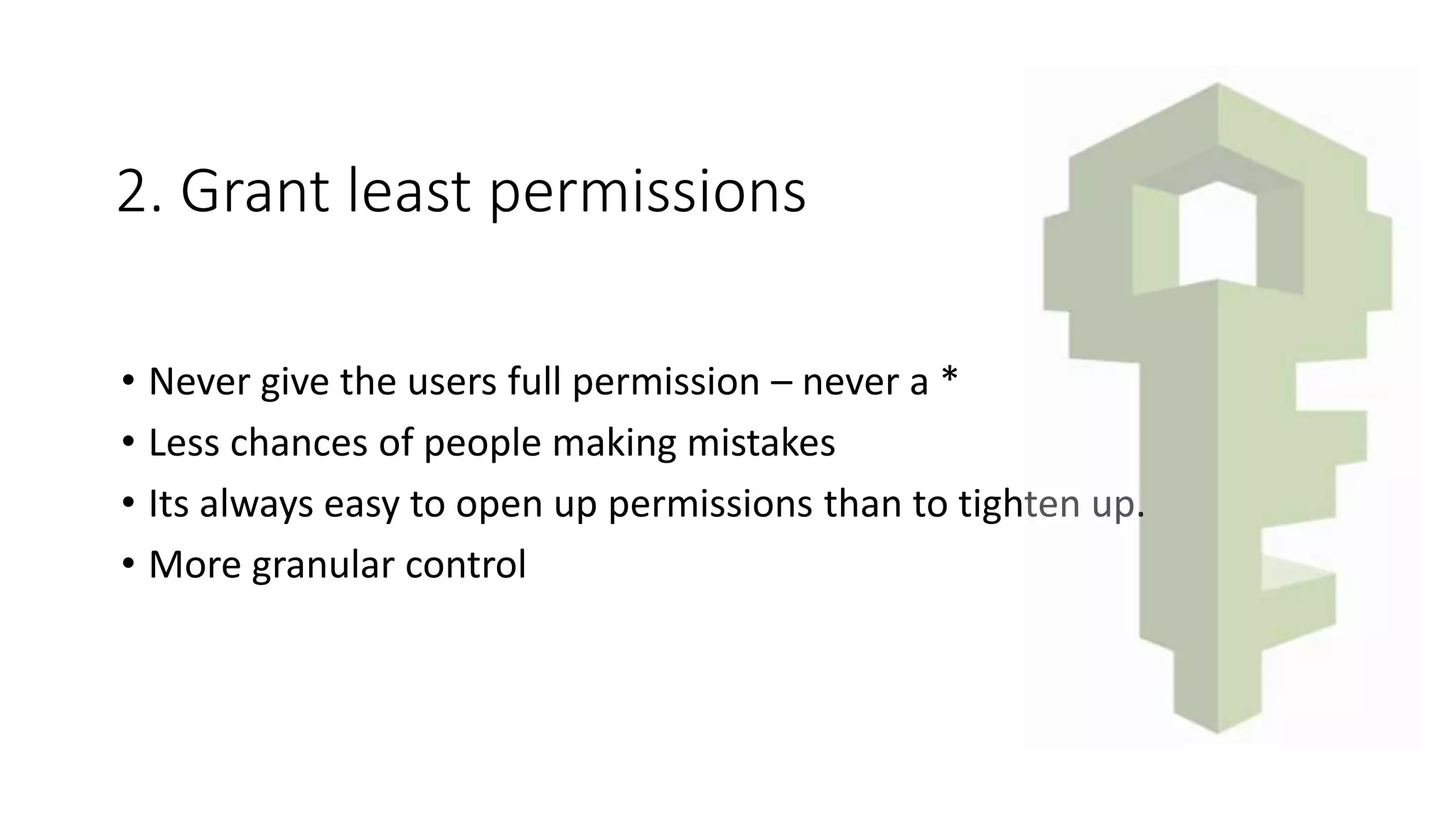 2. Grant least permissions
• Never give the users full permission – never a *
• Less chances of people making mistakes
• Its always easy to open up permissions than to tighten up.
• More granular control
 