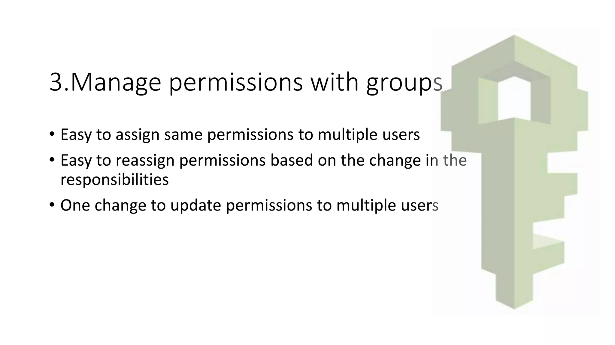 3.Manage permissions with groups
• Easy to assign same permissions to multiple users
• Easy to reassign permissions based on the change in the
responsibilities
• One change to update permissions to multiple users
 