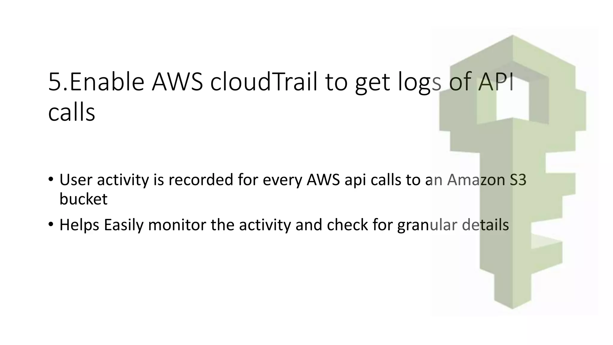 5.Enable AWS cloudTrail to get logs of API
calls
• User activity is recorded for every AWS api calls to an Amazon S3
bucket
• Helps Easily monitor the activity and check for granular details
 