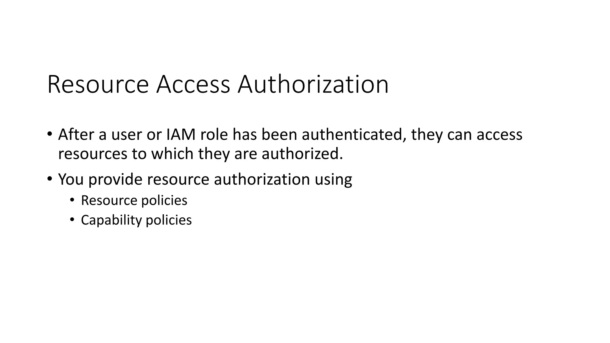 Resource Access Authorization
• After a user or IAM role has been authenticated, they can access
resources to which they are authorized.
• You provide resource authorization using
• Resource policies
• Capability policies
 