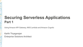 Securing Serverless Applications
Part 1
Karthi Thyagarajan
Enterprise Solutions Architect
Using Amazon API Gateway, AWS Lambda and Amazon Cognito
 