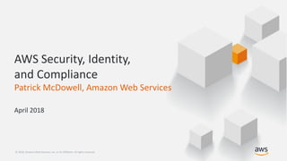 © 2018, Amazon Web Services, Inc. or its Affiliates. All rights reserved.© 2018, Amazon Web Services, Inc. or its Affiliates. All rights reserved.
AWS Security, Identity,
and Compliance
Patrick McDowell, Amazon Web Services
April 2018
 