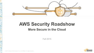 © 2015, Amazon Web Services, Inc. or its Affiliates. All rights reserved.
Fall 2015
AWS Security Roadshow
More Secure in the Cloud
 
