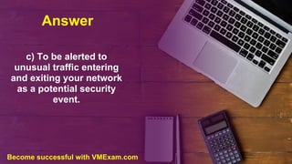 Answer
c) To be alerted to
unusual traffic entering
and exiting your network
as a potential security
event.
Become successful with VMExam.com
 