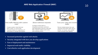 10
AWS Web Application Firewall (WAF)
 Increased protection against web attacks
 Security integrated with how you develop applications
 Ease of deployment and maintenance
 Improved web traffic visibility
 Cost effective web application development
 