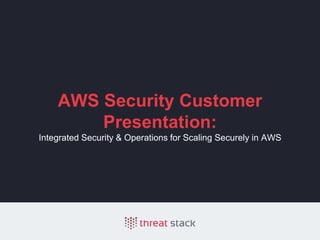 AWS Security Customer
Presentation:
Integrated Security & Operations for Scaling Securely in AWS
 