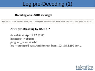 Log pre-Decoding (1)
Decoding of a SSHD message:
After pre-Decoding by OSSEC?
time/date -> Apr 14 17:32:06
hostname -> ubuntu
program_name -> sshd
log -> Accepted password for root from 192.168.2.190 port ...
 