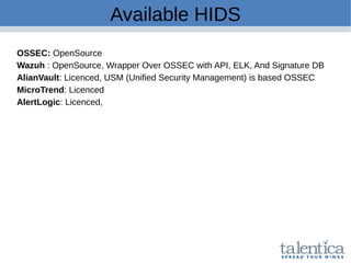 Available HIDS
OSSEC: OpenSource
Wazuh : OpenSource, Wrapper Over OSSEC with API, ELK, And Signature DB
AlianVault: Licenced, USM (Unified Security Management) is based OSSEC
MicroTrend: Licenced
AlertLogic: Licenced,
 