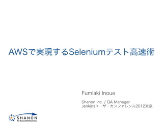 AWSで実現するSeleniumテスト高速術



           Fumiaki Inoue
           Shanon Inc. / QA Manager
           Jenkinsユーザ・カンファレンス2012東京
 