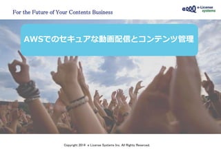 For the Future of Your Contents Business
Copyright 2014 e License Systems Inc. All Rights Reserved.
AWSでのセキュアな動画配信とコンテンツ管理
 