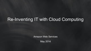 Re-Inventing IT with Cloud Computing
Amazon Web Services
May 2014
 