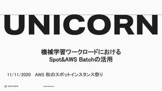 https://unicorn.inc
機械学習ワークロードにおける 
Spot&AWS Batchの活用 
 
11/11/2020 AWS 秋のスポットインスタンス祭り 
 
 