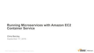 © 2015, Amazon Web Services, Inc. or its Affiliates. All rights reserved.
Chris Barclay
September 17, 2015
Running Microservices with Amazon EC2
Container Service
 