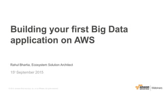 © 2015, Amazon Web Services, Inc. or its Affiliates. All rights reserved.
Rahul Bhartia, Ecosystem Solution Architect
15th
September 2015
Building your first Big Data
application on AWS
 