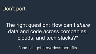 Don’t port. Share.
The right question: How can I share
data and code across companies,
clouds, and tech stacks?*
*and stil...