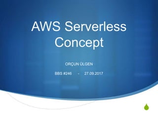 S
AWS Serverless
Concept
ORÇUN ÜLGEN
BBS #246 - 27.09.2017
 