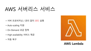 AWS 서버리스 서비스
• 서버 프로비저닝 / 관리 없이 코드 실행
• Auto-scaling 지원
• On-Demand 과금 정책
• High-availability 서비스 제공
• 자동 복구
AWS Lambda
 