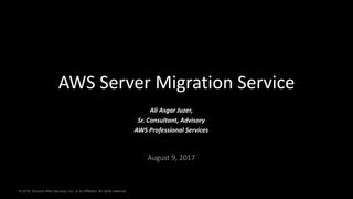 © 2016, Amazon Web Services, Inc. or its Affiliates. All rights reserved.© 2016, Amazon Web Services, Inc. or its Affiliates. All rights reserved.
Ali	Asgar	Juzer,	
Sr.	Consultant,	Advisory
AWS	Professional	Services
August	9,	2017
AWS	Server	Migration	Service
 
