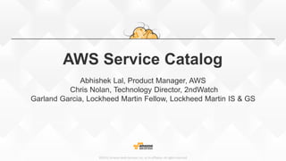 ©2015, Amazon Web Services, Inc. or its affiliates. All rights reserved
AWS Service Catalog
Abhishek Lal, Product Manager, AWS
Chris Nolan, Technology Director, 2ndWatch
Garland Garcia, Lockheed Martin Fellow, Lockheed Martin IS&GS
 