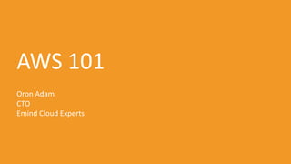 AWS 101
Oron Adam
CTO
Emind Cloud Experts
 
