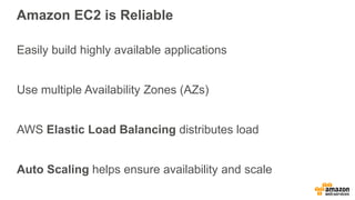 Amazon EC2 is Reliable
Easily build highly available applications
Use multiple Availability Zones (AZs)
AWS Elastic Load Balancing distributes load
Auto Scaling helps ensure availability and scale
 