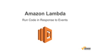 Amazon Lambda
Run Code in Response to Events
 