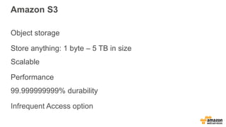 Amazon S3
Object storage
Store anything: 1 byte – 5 TB in size
Scalable
Performance
99.999999999% durability
Infrequent Access option
 