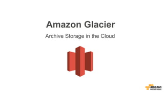 Amazon Glacier
Archive Storage in the Cloud
 