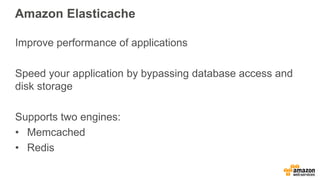 Amazon Elasticache
Improve performance of applications
Speed your application by bypassing database access and
disk storage
Supports two engines:
• Memcached
• Redis
 