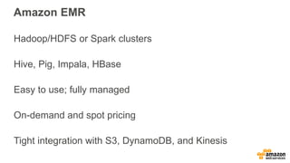 Amazon EMR
Hadoop/HDFS or Spark clusters
Hive, Pig, Impala, HBase
Easy to use; fully managed
On-demand and spot pricing
Tight integration with S3, DynamoDB, and Kinesis
 