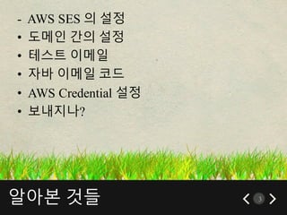 알아본 것들 3
- AWS SES 의 설정
• 도메인 간의 설정
• 테스트 이메일
• 자바 이메일 코드
• AWS Credential 설정
• 보내지나?
 