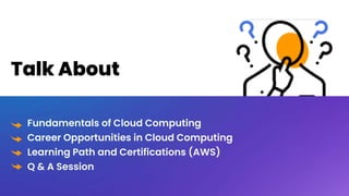 Talk About
Fundamentals of Cloud Computing
Career Opportunities in Cloud Computing
Learning Path and Certifications (AWS)
Q & A Session
 