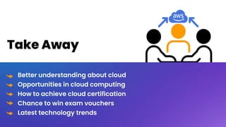 Take Away
Better understanding about cloud
Opportunities in cloud computing
How to achieve cloud certification
Chance to win exam vouchers
Latest technology trends
 
