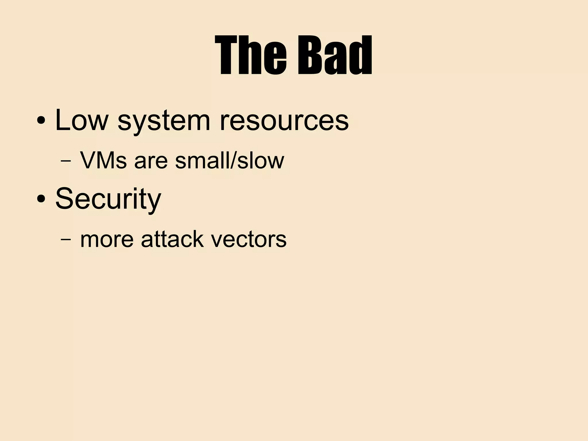 The Bad
● Low system resources
– VMs are small/slow
● Security
– more attack vectors
 