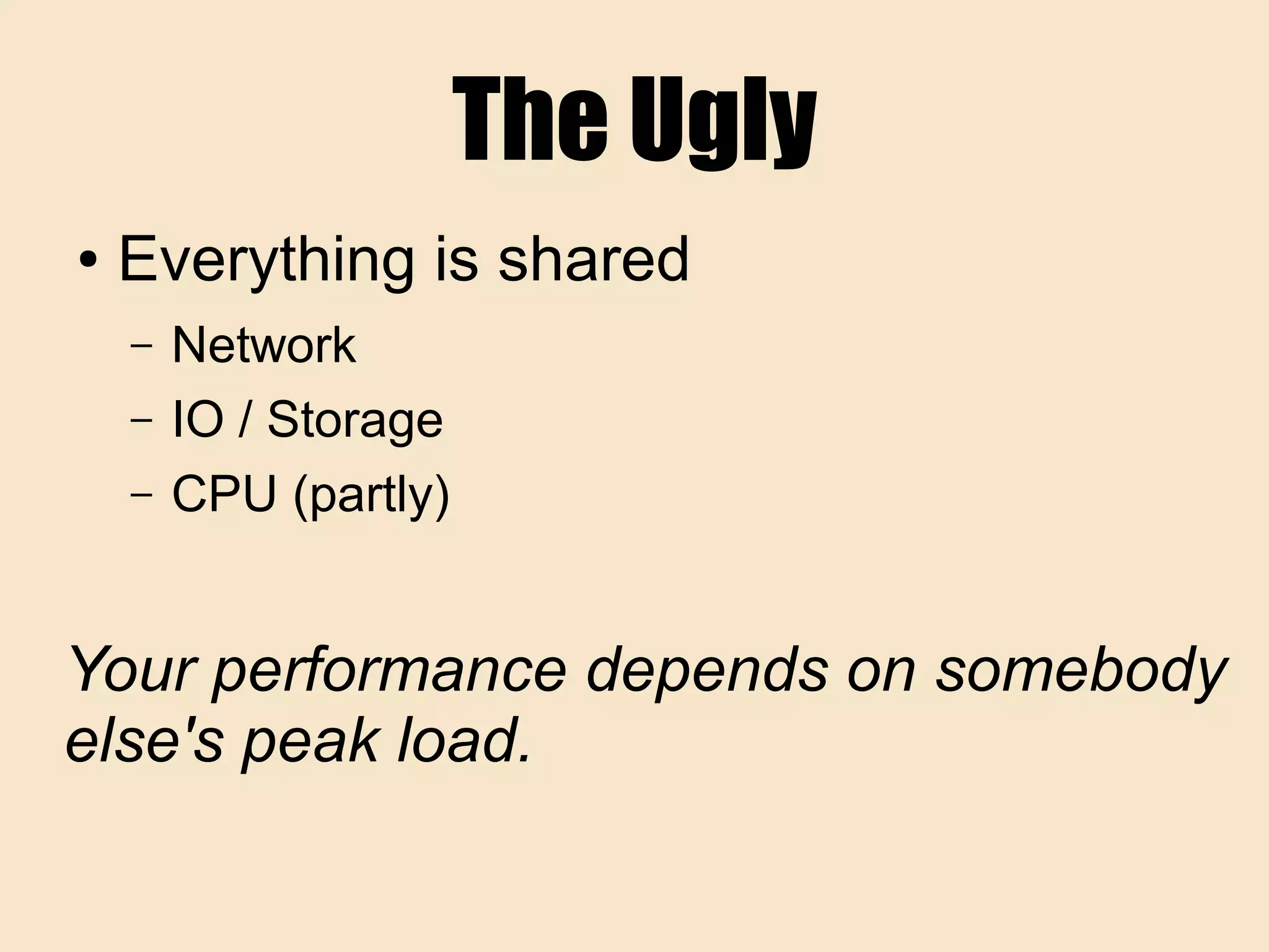 The Ugly
● Everything is shared
– Network
– IO / Storage
– CPU (partly)
Your performance depends on somebody
else's peak load.
 